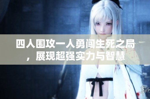 四人围攻一人勇闯生死之局，展现超强实力与智慧