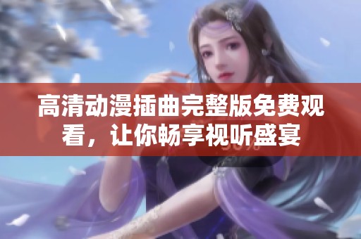 高清动漫插曲完整版免费观看，让你畅享视听盛宴