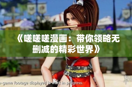 《嗟嗟嗟漫画：带你领略无删减的精彩世界》