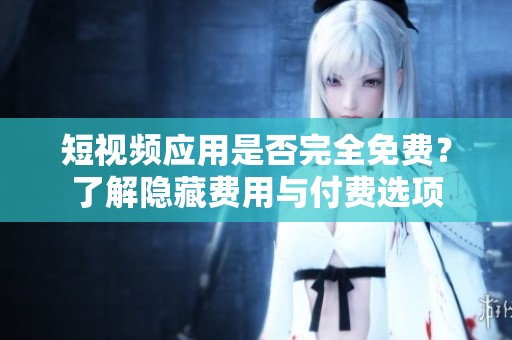 短视频应用是否完全免费？了解隐藏费用与付费选项