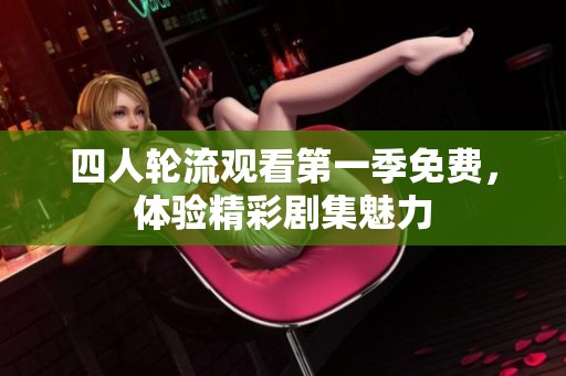 四人轮流观看第一季免费，体验精彩剧集魅力