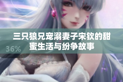 三只狼兄宠溺妻子宋钦的甜蜜生活与纷争故事
