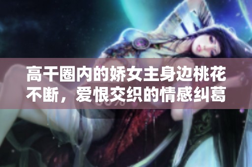 高干圈内的娇女主身边桃花不断，爱恨交织的情感纠葛