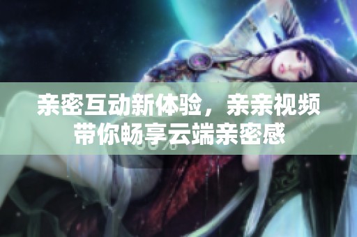 亲密互动新体验，亲亲视频带你畅享云端亲密感