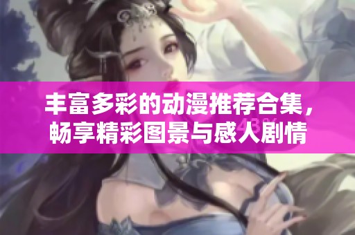 丰富多彩的动漫推荐合集，畅享精彩图景与感人剧情