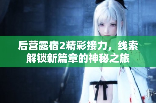 后营露宿2精彩接力，线索解锁新篇章的神秘之旅