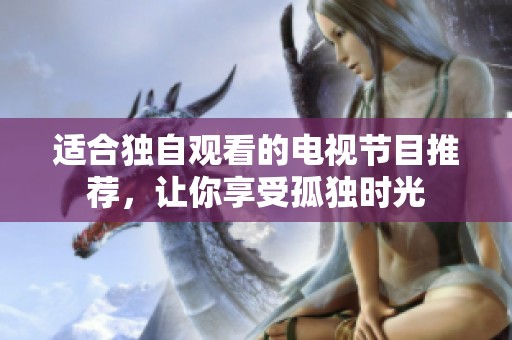 适合独自观看的电视节目推荐，让你享受孤独时光
