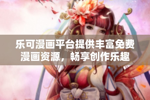 乐可漫画平台提供丰富免费漫画资源，畅享创作乐趣