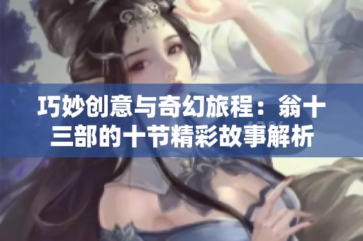 巧妙创意与奇幻旅程：翁十三部的十节精彩故事解析