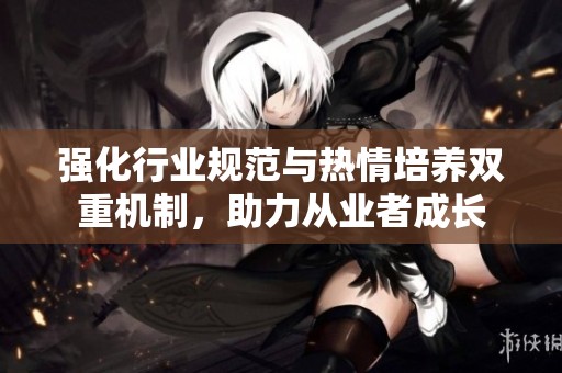 强化行业规范与热情培养双重机制，助力从业者成长