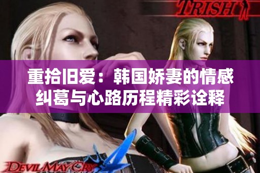 重拾旧爱：韩国娇妻的情感纠葛与心路历程精彩诠释