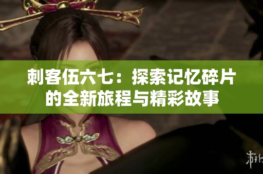 刺客伍六七：探索记忆碎片的全新旅程与精彩故事