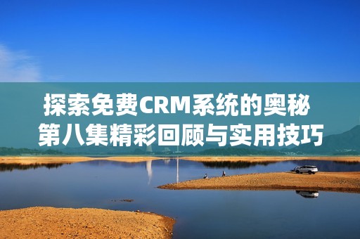 探索免费CRM系统的奥秘 第八集精彩回顾与实用技巧