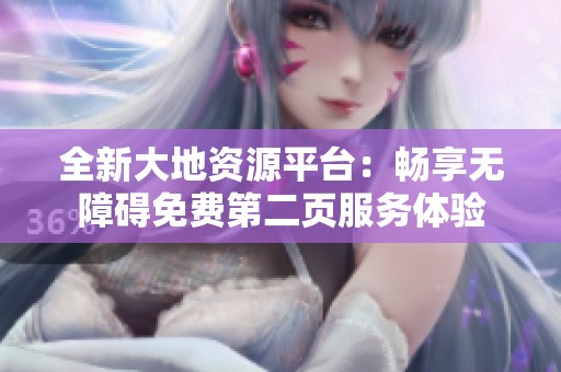 全新大地资源平台：畅享无障碍免费第二页服务体验