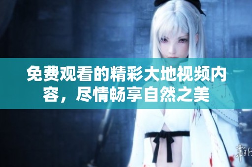 免费观看的精彩大地视频内容，尽情畅享自然之美