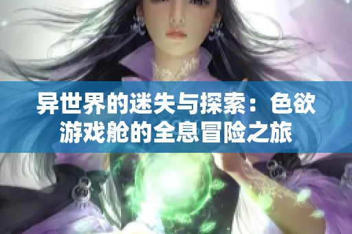 异世界的迷失与探索：色欲游戏舱的全息冒险之旅