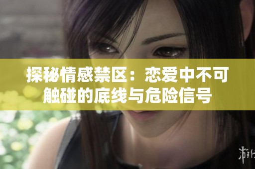 探秘情感禁区：恋爱中不可触碰的底线与危险信号
