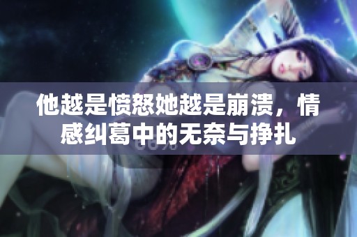 他越是愤怒她越是崩溃，情感纠葛中的无奈与挣扎