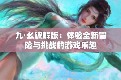 九·幺破解版：体验全新冒险与挑战的游戏乐趣