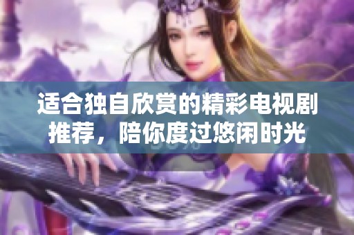 适合独自欣赏的精彩电视剧推荐，陪你度过悠闲时光
