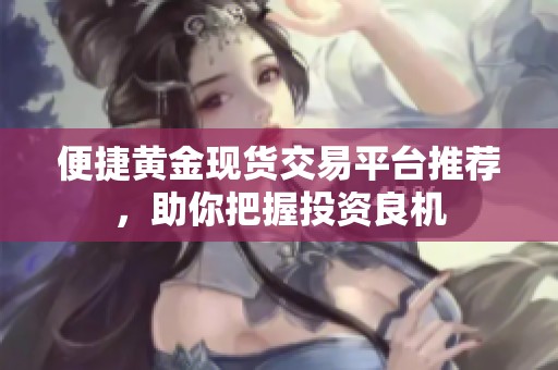 便捷黄金现货交易平台推荐，助你把握投资良机