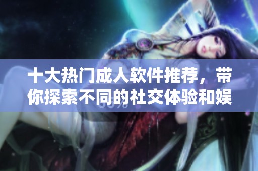 十大热门成人软件推荐，带你探索不同的社交体验和娱乐方式