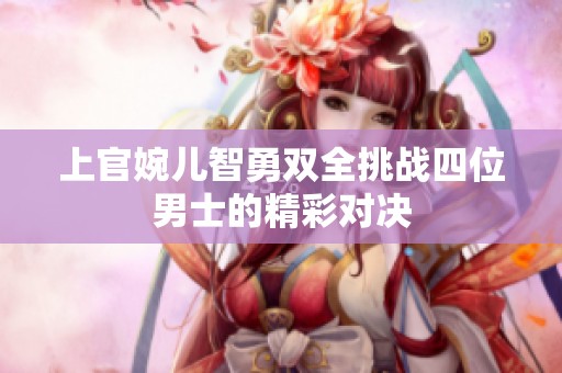 上官婉儿智勇双全挑战四位男士的精彩对决