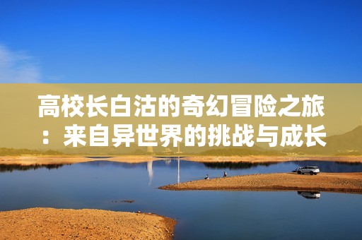 高校长白沽的奇幻冒险之旅：来自异世界的挑战与成长