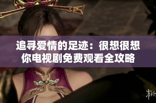 追寻爱情的足迹：很想很想你电视剧免费观看全攻略