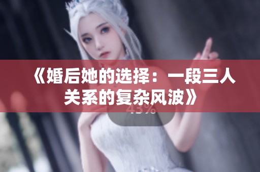 《婚后她的选择：一段三人关系的复杂风波》