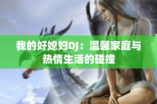 我的好媳妇DJ：温馨家庭与热情生活的碰撞