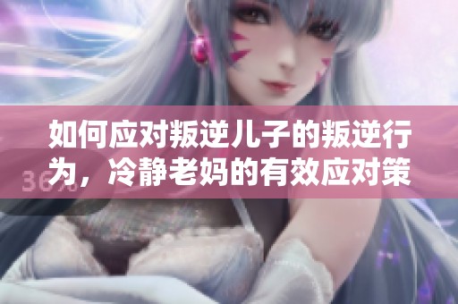 如何应对叛逆儿子的叛逆行为，冷静老妈的有效应对策略