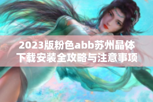 2023版粉色abb苏州晶体下载安装全攻略与注意事项