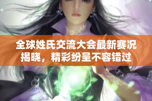 全球姓氏交流大会最新赛况揭晓，精彩纷呈不容错过