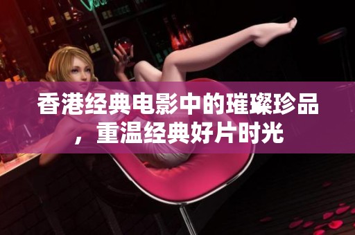 香港经典电影中的璀璨珍品，重温经典好片时光