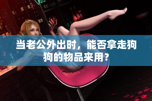 当老公外出时，能否拿走狗狗的物品来用？