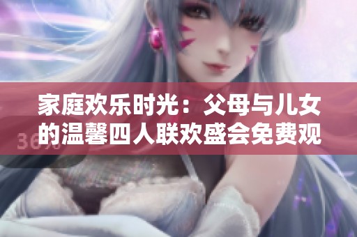 家庭欢乐时光：父母与儿女的温馨四人联欢盛会免费观看