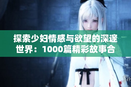 探索少妇情感与欲望的深邃世界：1000篇精彩故事合集