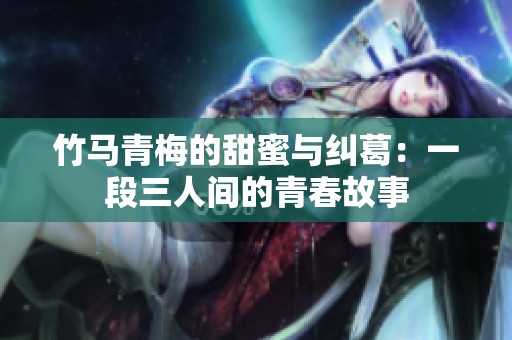竹马青梅的甜蜜与纠葛：一段三人间的青春故事