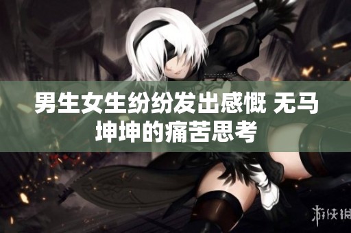 男生女生纷纷发出感慨 无马坤坤的痛苦思考