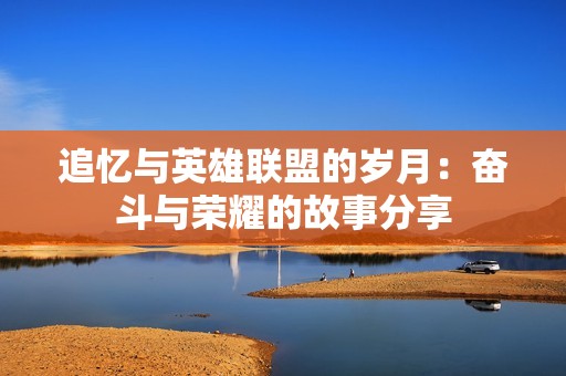 追忆与英雄联盟的岁月：奋斗与荣耀的故事分享