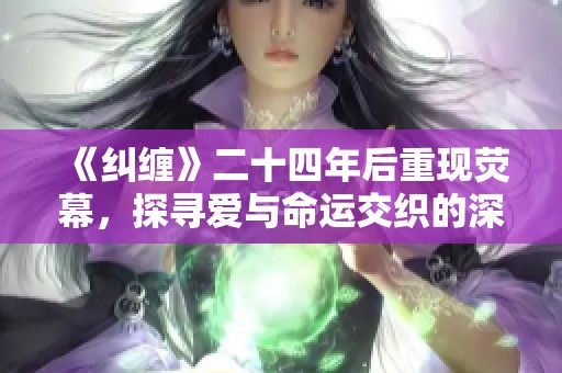《纠缠》二十四年后重现荧幕，探寻爱与命运交织的深刻故事