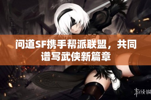 问道SF携手帮派联盟，共同谱写武侠新篇章