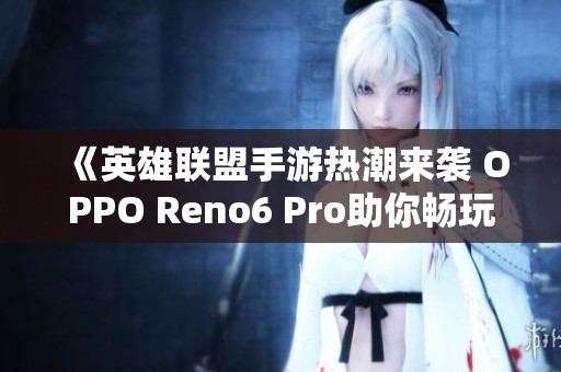 《英雄联盟手游热潮来袭 OPPO Reno6 Pro助你畅玩登顶》