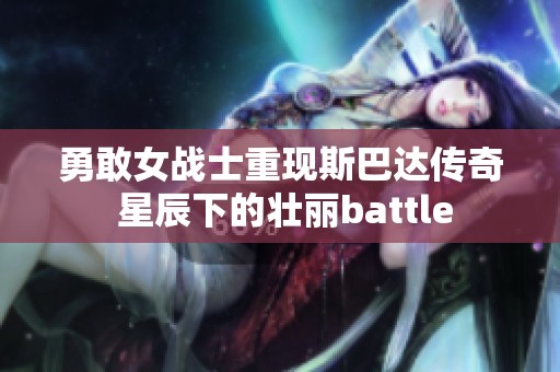 勇敢女战士重现斯巴达传奇 星辰下的壮丽battle
