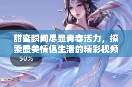 甜蜜瞬间尽显青春活力，探索最美情侣生活的精彩视频合集