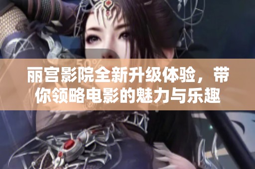 丽宫影院全新升级体验，带你领略电影的魅力与乐趣