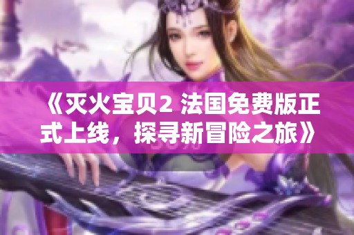 《灭火宝贝2 法国免费版正式上线，探寻新冒险之旅》