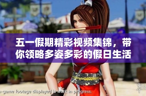 五一假期精彩视频集锦，带你领略多姿多彩的假日生活