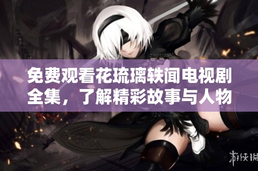 免费观看花琉璃轶闻电视剧全集，了解精彩故事与人物关系